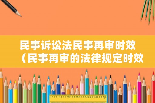 民事訴訟法民事再審時效（民事再審的法律規(guī)定時效）