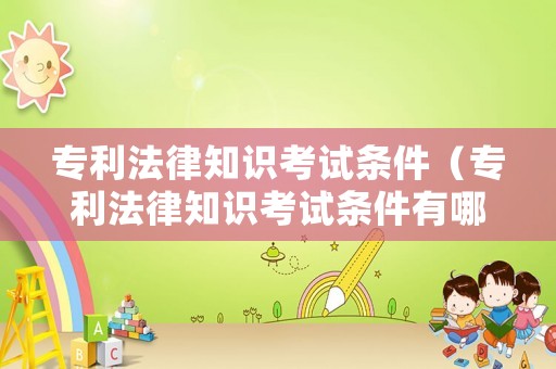 專利法律知識考試條件（專利法律知識考試條件有哪些）
