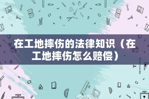 在工地摔傷的法律知識（在工地摔傷怎么賠償）