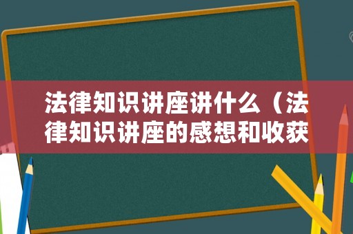 法律知識講座講什么（法律知識講座的感想和收獲）