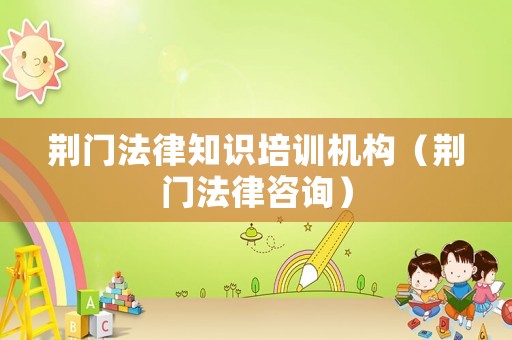 荊門法律知識培訓機構（荊門法律咨詢）