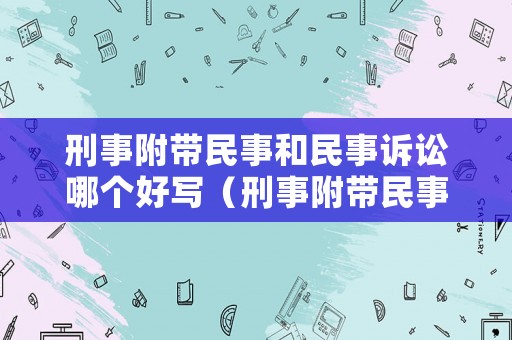 刑事附帶民事和民事訴訟哪個好寫（刑事附帶民事和民事附帶刑事）