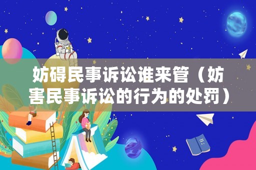 妨礙民事訴訟誰來管（妨害民事訴訟的行為的處罰）