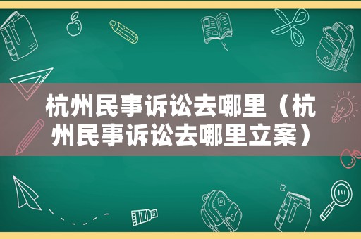 杭州民事訴訟去哪里（杭州民事訴訟去哪里立案）