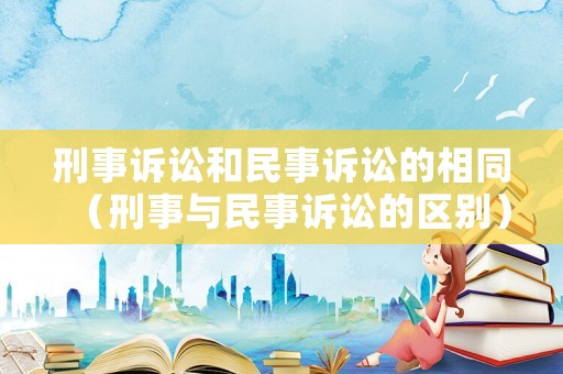 刑事訴訟和民事訴訟的相同（刑事與民事訴訟的區別）