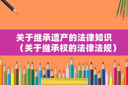 關于繼承遺產的法律知識（關于繼承權的法律法規）