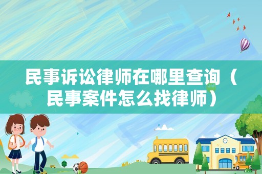 民事訴訟律師在哪里查詢（民事案件怎么找律師）