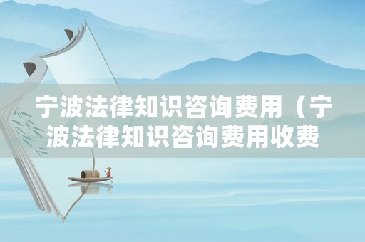 寧波法律知識咨詢費用（寧波法律知識咨詢費用收費標準）