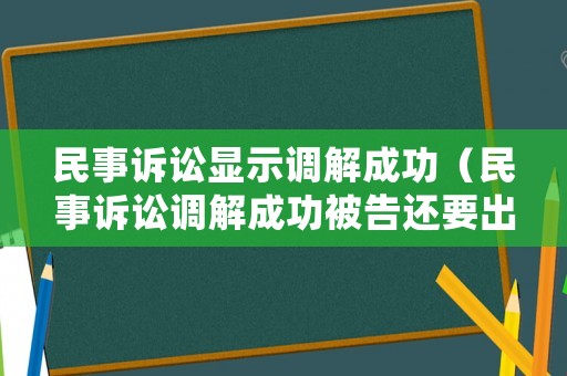 民事訴訟顯示調解成功（民事訴訟調解成功被告還要出訴訟費嗎）