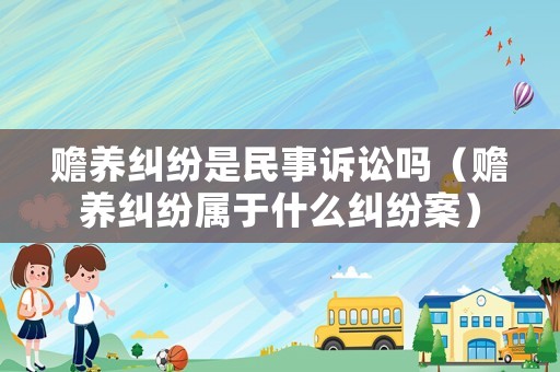 贍養糾紛是民事訴訟嗎（贍養糾紛屬于什么糾紛案）