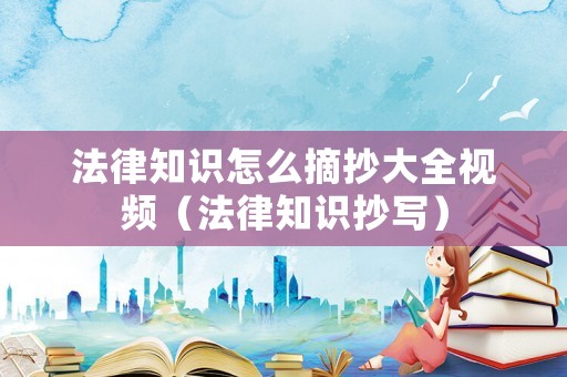 法律知識(shí)怎么摘抄大全視頻（法律知識(shí)抄寫）