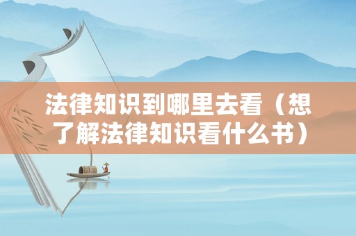 法律知識到哪里去看（想了解法律知識看什么書）