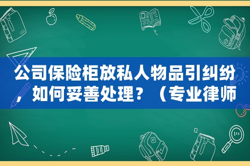 公司保險柜放私人物品引糾紛，如何妥善處理？（專業律師解答）