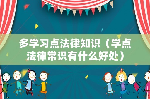 多學(xué)習(xí)點(diǎn)法律知識（學(xué)點(diǎn)法律常識有什么好處）