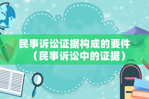 民事訴訟證據構成的要件（民事訴訟中的證據）