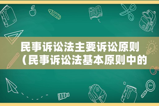 民事訴訟法主要訴訟原則（民事訴訟法基本原則中的訴訟原則包括哪些）