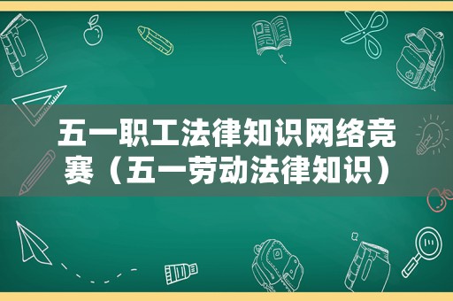 五一職工法律知識網絡競賽（五一勞動法律知識）
