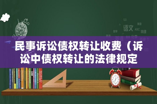 民事訴訟債權轉讓收費（訴訟中債權轉讓的法律規定）