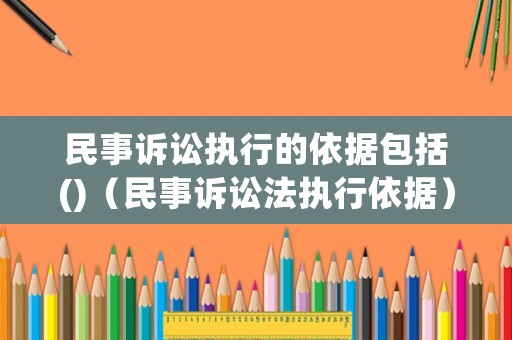民事訴訟執行的依據包括()（民事訴訟法執行依據）