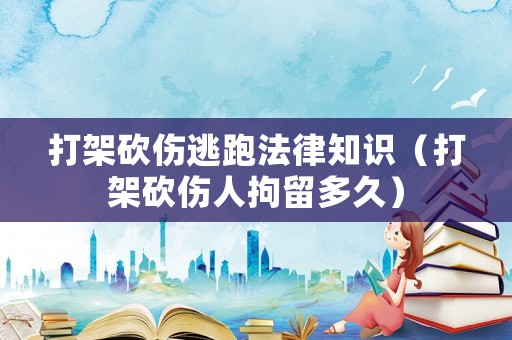 打架砍傷逃跑法律知識（打架砍傷人拘留多久）