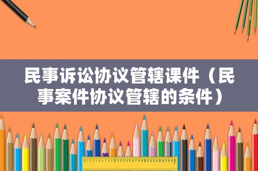 民事訴訟協議管轄課件（民事案件協議管轄的條件）