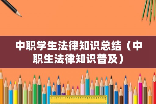 中職學(xué)生法律知識(shí)總結(jié)（中職生法律知識(shí)普及）