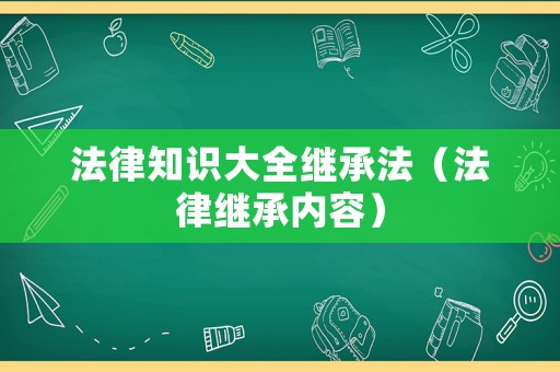 法律知識(shí)大全繼承法（法律繼承內(nèi)容）