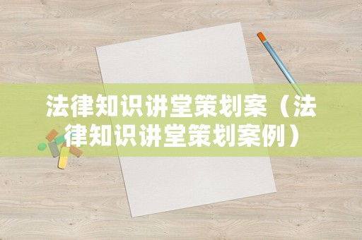 法律知識講堂策劃案（法律知識講堂策劃案例）