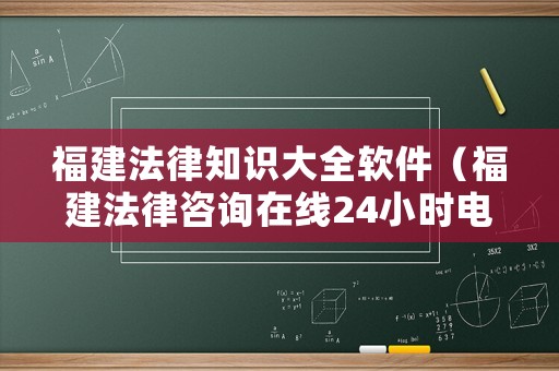 福建法律知識大全軟件（福建法律咨詢在線24小時電話）