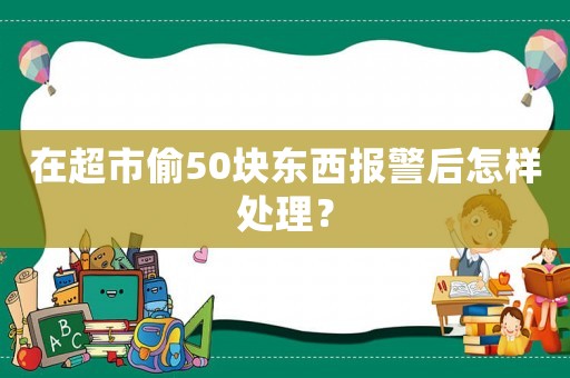 在超市偷50塊東西報警后怎樣處理？
