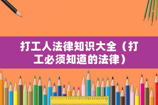 打工人法律知識大全（打工必須知道的法律）