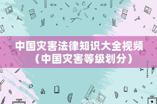 中國災害法律知識大全視頻（中國災害等級劃分）