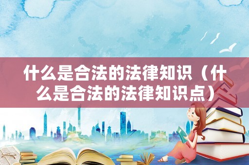 什么是合法的法律知識（什么是合法的法律知識點）
