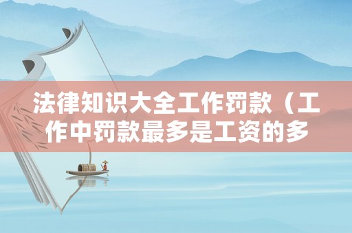 法律知識大全工作罰款（工作中罰款最多是工資的多少）