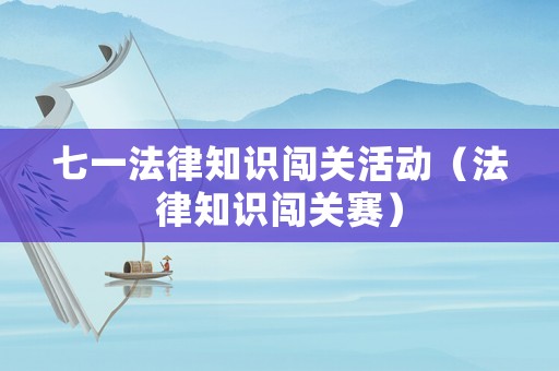 七一法律知識(shí)闖關(guān)活動(dòng)（法律知識(shí)闖關(guān)賽）