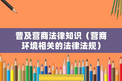 普及營商法律知識（營商環境相關的法律法規）