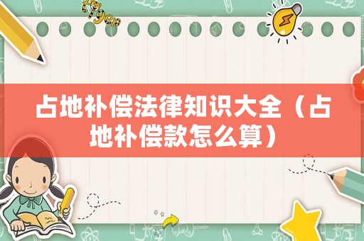 占地補償法律知識大全（占地補償款怎么算）