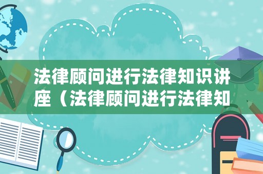 法律顧問進行法律知識講座（法律顧問進行法律知識培訓）