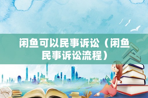 閑魚可以民事訴訟（閑魚民事訴訟流程）