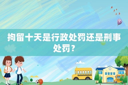 拘留十天是行政處罰還是刑事處罰？