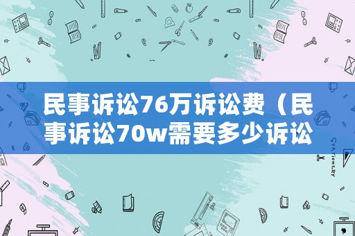 民事訴訟76萬訴訟費(fèi)（民事訴訟70w需要多少訴訟費(fèi)）