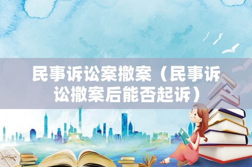 民事訴訟案撤案（民事訴訟撤案后能否起訴）