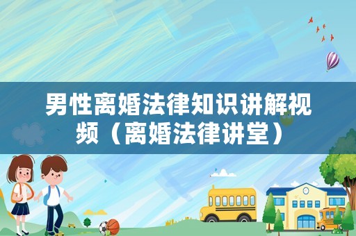 男性離婚法律知識講解視頻（離婚法律講堂）
