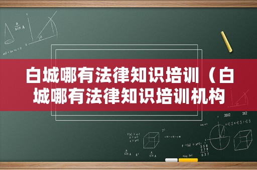 白城哪有法律知識培訓（白城哪有法律知識培訓機構(gòu)啊）