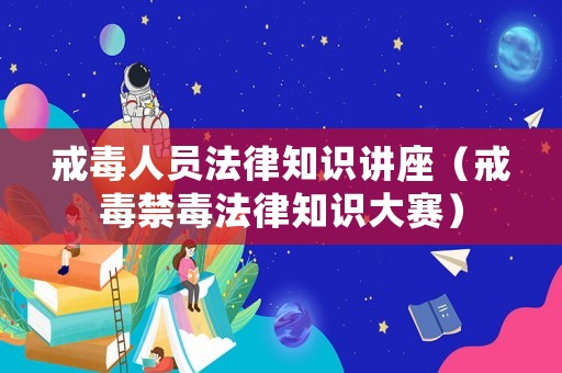戒毒人員法律知識講座（戒毒禁毒法律知識大賽）