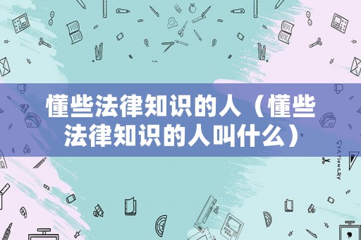 懂些法律知識(shí)的人（懂些法律知識(shí)的人叫什么）