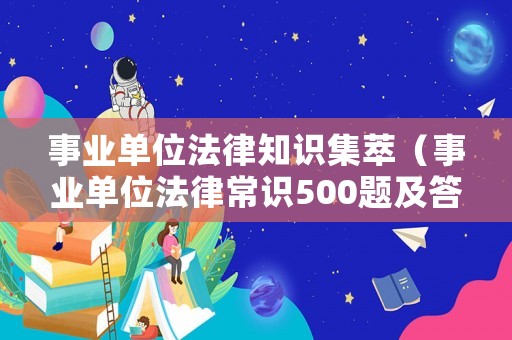 事業單位法律知識集萃（事業單位法律常識500題及答案）