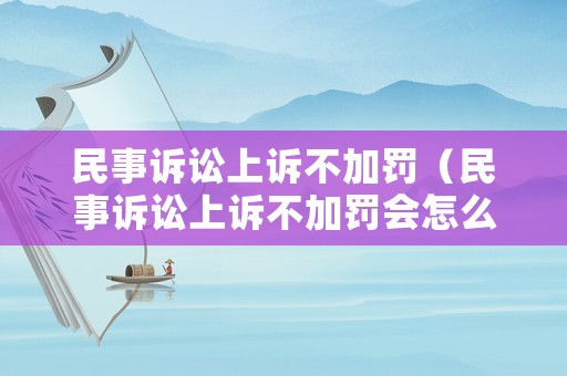 民事訴訟上訴不加罰（民事訴訟上訴不加罰會怎么樣）