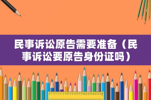 民事訴訟原告需要準備（民事訴訟要原告身份證嗎）