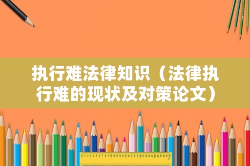 執(zhí)行難法律知識(shí)（法律執(zhí)行難的現(xiàn)狀及對(duì)策論文）